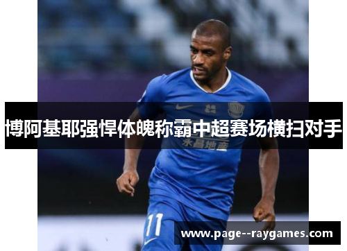 博阿基耶强悍体魄称霸中超赛场横扫对手