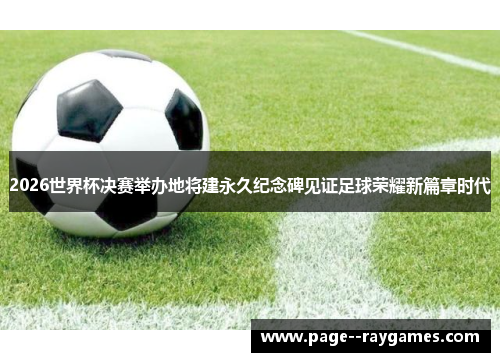 2026世界杯决赛举办地将建永久纪念碑见证足球荣耀新篇章时代 2026世界杯决赛举办地将建永久纪念碑见证足球荣耀新篇章时代