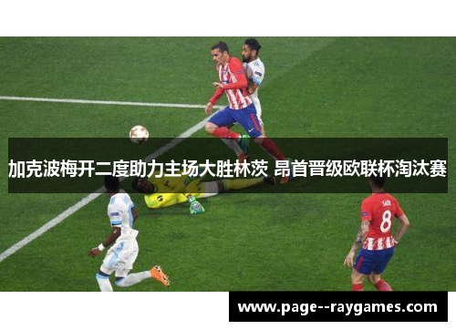 加克波梅开二度助力主场大胜林茨 昂首晋级欧联杯淘汰赛 加克波梅开二度助力主场大胜林茨 昂首晋级欧联杯淘汰赛