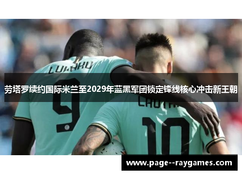 劳塔罗续约国际米兰至2029年蓝黑军团锁定锋线核心冲击新王朝 劳塔罗续约国际米兰至2029年蓝黑军团锁定锋线核心冲击新王朝