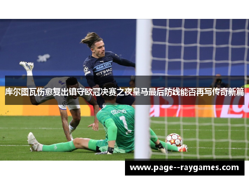 库尔图瓦伤愈复出镇守欧冠决赛之夜皇马最后防线能否再写传奇新篇