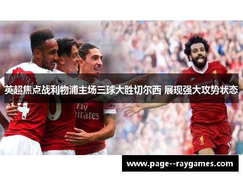英超焦点战利物浦主场三球大胜切尔西 展现强大攻势状态 英超焦点战利物浦主场三球大胜切尔西 展现强大攻势状态