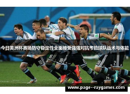 今日美洲杯赛场防守稳定性全面接受强强对抗考验球队战术与体能 今日美洲杯赛场防守稳定性全面接受强强对抗考验球队战术与体能