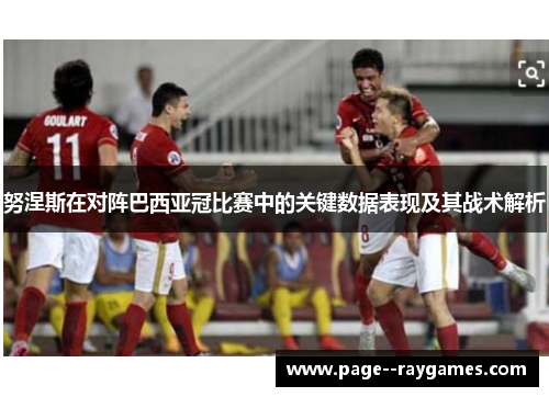 努涅斯在对阵巴西亚冠比赛中的关键数据表现及其战术解析