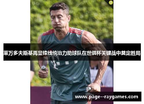 莱万多夫斯基再显锋线统治力助球队在世俱杯关键战中奠定胜局 莱万多夫斯基再显锋线统治力助球队在世俱杯关键战中奠定胜局