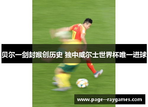 贝尔一剑封喉创历史 独中威尔士世界杯唯一进球 贝尔一剑封喉创历史 独中威尔士世界杯唯一进球